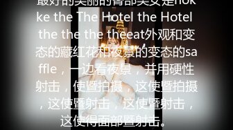 最好的美丽的臀部美女是nokke the The Hotel the Hotel the the the theeat外观和变态的藏红花和夜景的变态的saffle，一边看夜景，并用硬性射击，使暨拍摄，这使暨拍摄，这使暨射击，这使暨射击，这使得面部暨射击。