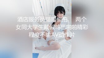 酒店服务员猫眼偷拍❤️两个女同大学生戴假鸡巴啪啪精彩程度不输AV动作片