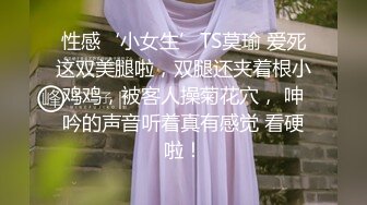 性感‘小女生’TS莫瑜 爱死这双美腿啦，双腿还夹着根小鸡鸡，被客人操菊花穴， 呻吟的声音听着真有感觉 看硬啦！