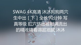 SWAG 4K高清 沐沐狗狗两穴生中出［下］全长90分钟 写真等级 肛穴挤出被射满流出的精液精看得超细腻 沐沐