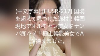 (中文字幕) [HUSR-217] 国境を超えて見つけた逸材！韓国現地でオルチャン美女をナンパ即ハメ！極上韓流美女でAV撮りました。