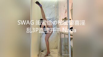 SWAG 闺蜜给の秘密惊喜淫乱3P直接开干 Nana