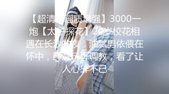 【超清AI画质增强】3000一炮【太子探花】20岁校花相遇在长沙的夜，油腻男依偎在怀中，肆意玩弄调教，看了让人心碎不已