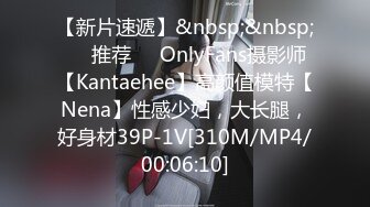 【新片速遞】&nbsp;&nbsp;❣️推荐❣️OnlyFans摄影师【Kantaehee】高颜值模特【Nena】性感少妇，大长腿，好身材39P-1V[310M/MP4/00:06:10]