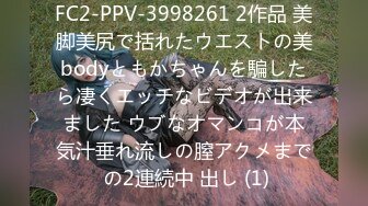 FC2-PPV-3998261 2作品 美脚美尻で括れたウエストの美bodyともかちゃんを騙したら凄くエッチなビデオが出来ました ウブなオマンコが本気汁垂れ流しの膣アクメまで の2連続中 出し (1)