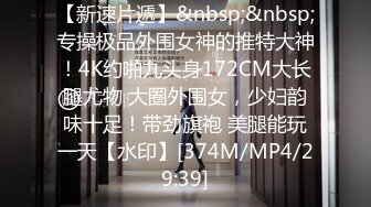 【新速片遞】&nbsp;&nbsp;专操极品外围女神的推特大神！4K约啪九头身172CM大长腿尤物 大圈外围女，少妇韵味十足！带劲旗袍 美腿能玩一天【水印】[374M/MP4/29:39]