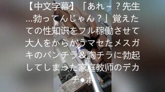 【中文字幕】「あれ～？先生…勃ってんじゃん？」覚えたての性知识をフル稼働させて大人をからかうマセたメスガキのパンチラ＆胸チラに勃起してしまった家庭教师のデカチ●ポ