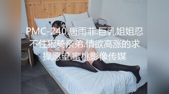 PMC-240.唐雨菲.巨乳姐姐忍不住狠骑亲弟.情欲高涨的求操愿望.蜜桃影像传媒