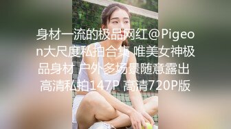 身材一流的极品网红@Pigeon大尺度私拍合集 唯美女神极品身材 户外多场景随意露出 高清私拍147P 高清720P版