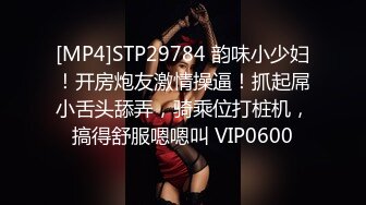 [MP4]STP29784 韵味小少妇！开房炮友激情操逼！抓起屌小舌头舔弄，骑乘位打桩机，搞得舒服嗯嗯叫 VIP0600