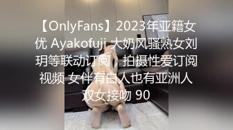 【OnlyFans】2023年亚籍女优 Ayakofuji 大奶风骚熟女刘玥等联动订阅，拍摄性爱订阅视频 女伴有白人也有亚洲人双女接吻 90