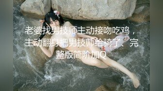 老婆找男技师主动接吻吃鸡，主动翻身把男技师给骑了、完整版简阶加Q