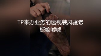 TP来办业务的透视装风骚老板娘嘘嘘