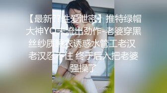 【最新??性爱泄密】推特绿帽大神YQ未流出劲作-老婆穿黑丝纱质睡衣诱惑水管工老汉 老汉忍不住 终于后入把老婆强操了