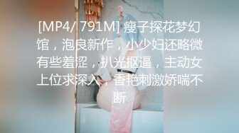 [MP4/ 791M] 瘦子探花梦幻馆，泡良新作，小少妇还略微有些羞涩，扒光抠逼，主动女上位求深入，香艳刺激娇喘不断