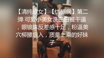 【清纯欲女】【忧猫病】第二弹 可爱小美女洗白白被干逼，眼镜妹反差感十足，粉逼美穴柳腰后入，质量上乘的好妹子