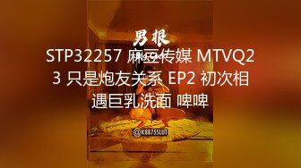 STP32257 麻豆传媒 MTVQ23 只是炮友关系 EP2 初次相遇巨乳洗面 啤啤