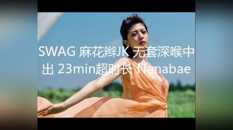 SWAG 麻花辫JK 无套深喉中出 23min超时长 Nanabae