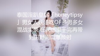 泰国淫趴皇后「honeytipsy」男女人妖通吃OF多男多女混战实录 在民宿里干完再带到田野间口爆颜射