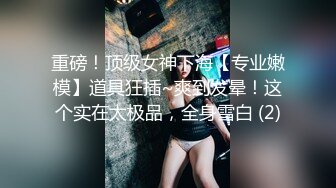 重磅！顶级女神下海【专业嫩模】道具狂插~爽到发晕！这个实在太极品，全身雪白 (2)