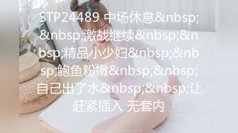 STP24489 中场休息&nbsp;&nbsp;激战继续&nbsp;&nbsp;精品小少妇&nbsp;&nbsp;鲍鱼粉嫩&nbsp;&nbsp;自己出了水&nbsp;&nbsp;让赶紧插入 无套内