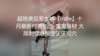 超绝美反差女神『little』十月最新付费甄选-魔鬼身材 大屌刺穿爆操馒头逼粉穴