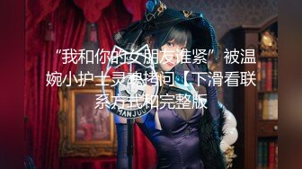 医院看病认识的护士人妻小婷趁他老公出差果断去她家里约炮骚货下面水多性欲强