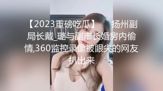 【2023重磅吃瓜】❤️扬州副局长戴_璐与副市长婚房内偷情,360监控录像被眼尖的网友扒出来