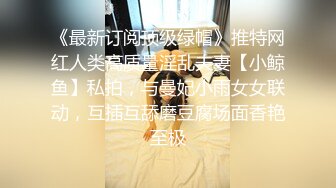 《最新订阅顶级绿帽》推特网红人类高质量淫乱夫妻【小鲸鱼】私拍，与曼妃小雨女女联动，互插互舔磨豆腐场面香艳至极