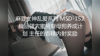 麻豆女神乱爱系列 MSD-152 极品骚穴蜜桃臀母狗养成计划 主任的吞精内射奖励