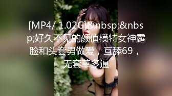 [MP4/ 1.02G]&nbsp;&nbsp;好久不见的颜值模特女神露脸和头套男做爱，互舔69，无套草多逼