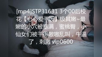 [mp4]STP31631 3个00后校花【心心爱干饭】极其嫩~最嫩的小穴被塞满，蜜桃臀，小仙女们被干得嗷嗷乱叫，牛逼了，刺激 vip0600