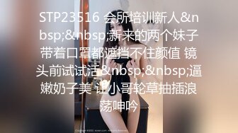 STP23516 会所培训新人&nbsp;&nbsp;新来的两个妹子带着口罩都遮挡不住颜值 镜头前试试活&nbsp;&nbsp;逼嫩奶子美 让小哥轮草抽插浪荡呻吟