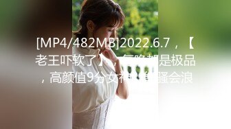 [MP4/482MB]2022.6.7，【老王吓软了】，每晚都是极品，高颜值9分女神，能骚会浪