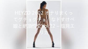 HEYZO 2602 オナりまくってグチョグチョ！なドすけべ娘と絶頂性交Vol.22 – 塩見エリカ