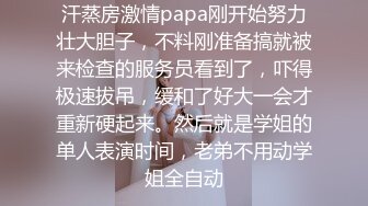 汗蒸房激情papa刚开始努力壮大胆子，不料刚准备搞就被来检查的服务员看到了，吓得极速拔吊，缓和了好大一会才重新硬起来。然后就是学姐的单人表演时间，老弟不用动学姐全自动