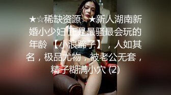 ★☆稀缺资源☆★新人湖南新婚小少妇 正是最骚最会玩的年龄 【小浪蹄子】，人如其名，极品尤物，被老公无套，精子糊满小穴 (2)