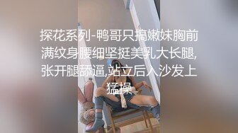 探花系列-鸭哥只搞嫩妹胸前满纹身腰细坚挺美乳大长腿,张开腿舔逼,站立后入沙发上猛操