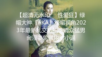 【超清无水印❤️性爱狂】绿帽大神『AKA』绿帽视角2023年最新乱交私拍②请众猛男肏淫妻轮番内射小逼