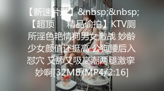 【新速片遞】&nbsp;&nbsp;【超顶❤️精品偷拍】KTV厕所淫色艳情狗男女激战 妙龄少女颜值还挺高 公狗腰后入怼穴 又舔又吸高潮两腿激挛 妙啊[32MB/MP4/2:16]