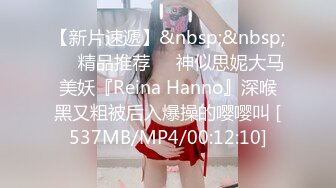 【新片速遞】&nbsp;&nbsp;❤️精品推荐❤️神似思妮大马美妖『Reina Hanno』深喉黑又粗被后入爆操的嘤嘤叫 [537MB/MP4/00:12:10]