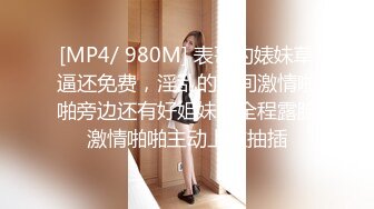 [MP4/ 980M] 表哥约婊妹草逼还免费，淫乱的房间激情啪啪旁边还有好姐妹，全程露脸激情啪啪主动上位抽插