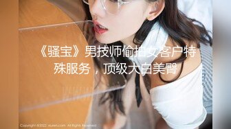 《骚宝》男技师偷拍女客户特殊服务，顶级大白美臀