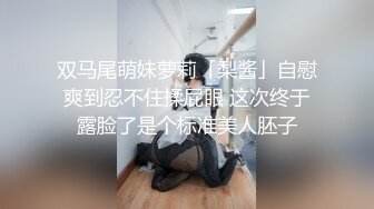 双马尾萌妹萝莉「梨酱」自慰爽到忍不住揉屁眼 这次终于露脸了是个标准美人胚子