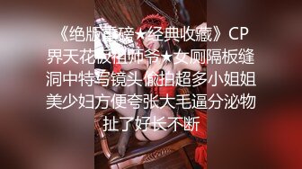 《绝版重磅★经典收藏》CP界天花板祖师爷★女厕隔板缝洞中特写镜头偸拍超多小姐姐美少妇方便夸张大毛逼分泌物扯了好长不断