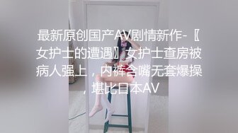 最新原创国产AV剧情新作-〖女护士的遭遇〗女护士查房被病人强上，内裤含嘴无套爆操，堪比日本AV