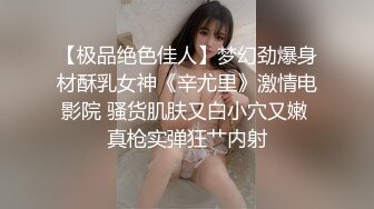 【极品绝色佳人】梦幻劲爆身材酥乳女神《辛尤里》激情电影院 骚货肌肤又白小穴又嫩 真枪实弹狂艹内射