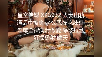 星空传媒 XKG032 人妻出轨通话中被肏 老公我在吃辣条 淫靡全裸润滑做爱 爆浆拉丝狂操极射 晴天