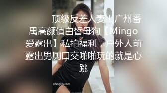 ❤️❤️顶级反差人妻！广州番禺高颜值白皙母狗【Mingo爱露出】私拍福利，户外人前露出男厕口交啪啪玩的就是心跳