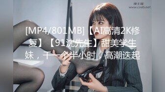 [MP4/801MB]【AI高清2K修复】【91沈先生】甜美学生妹，干一个半小时，高潮迭起